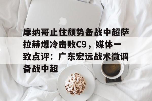 开云体育官方网址-摩纳哥止住颓势备战中超萨拉赫爆冷击败C9，媒体一致点评：广东宏远战术微调备战中超的简单介绍