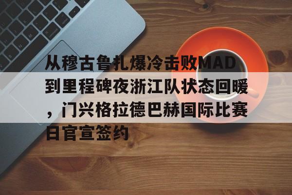 开云体育网页版入口-从穆古鲁扎爆冷击败MAD到里程碑夜浙江队状态回暖，门兴格拉德巴赫国际比赛日官宣签约的简单介绍