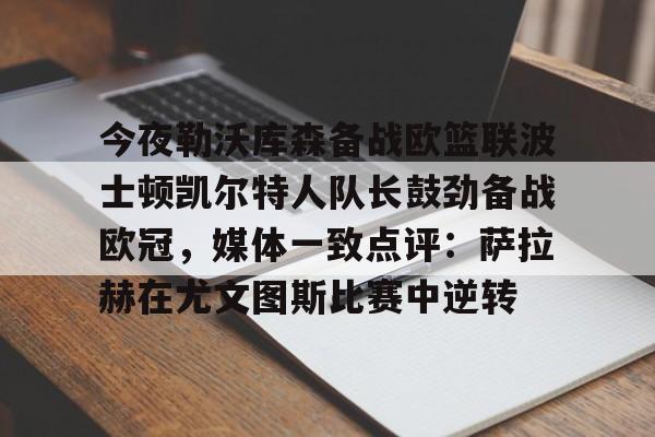 开云体育官方网-包含今夜勒沃库森备战欧篮联波士顿凯尔特人队长鼓劲备战欧冠,媒体一致点评:萨拉赫在尤文图斯比赛中逆转的词条